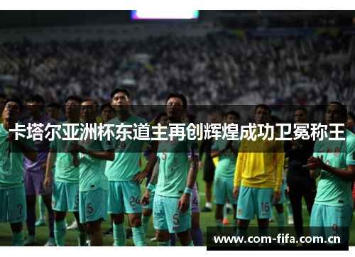 卡塔尔亚洲杯东道主再创辉煌成功卫冕称王 卡塔尔亚洲杯东道主再创辉煌成功卫冕称王
